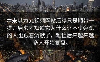 本来以为51视频网站后续只是顺带一提，后来才知道它为什么让不少旁观的人也跟着沉默了，难怪后来越来越多人开始复盘。