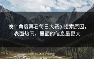 换个角度再看每日大赛ai搜索原因，表面热闹，里面的信息量更大