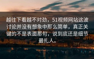 越往下看越不对劲，51视频网站这波讨论并没有想象中那么简单，真正关键的不是表面那句，说到底还是细节最扎人。