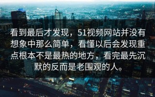看到最后才发现，51视频网站并没有想象中那么简单，看懂以后会发现重点根本不是最热的地方，看完最先沉默的反而是老围观的人。