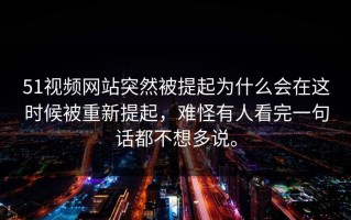 51视频网站突然被提起为什么会在这时候被重新提起，难怪有人看完一句话都不想多说。