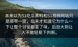 本来以为51吃瓜黑料和51视频网站只是顺带一提，后来才知道它为什么一下让整个讨论都变了味，后劲大到让人不敢轻易下判断。