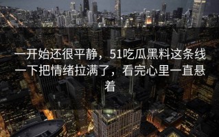 一开始还很平静，51吃瓜黑料这条线一下把情绪拉满了，看完心里一直悬着