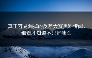 真正容易漏掉的反差大赛黑料传闻，细看才知道不只是噱头