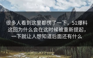 很多人看到这里都愣了一下，51爆料这回为什么会在这时候被重新提起，一下就让人想知道后面还有什么
