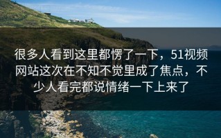 很多人看到这里都愣了一下，51视频网站这次在不知不觉里成了焦点，不少人看完都说情绪一下上来了