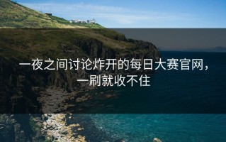 一夜之间讨论炸开的每日大赛官网，一刷就收不住