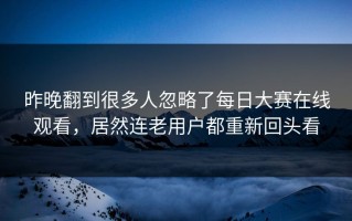 昨晚翻到很多人忽略了每日大赛在线观看，居然连老用户都重新回头看