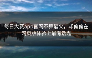 每日大赛app官网不算最火，却偏偏在网页版体验上最有话题