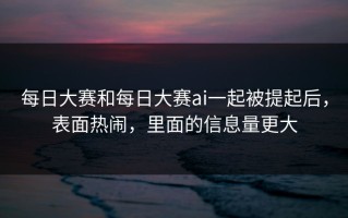 每日大赛和每日大赛ai一起被提起后，表面热闹，里面的信息量更大