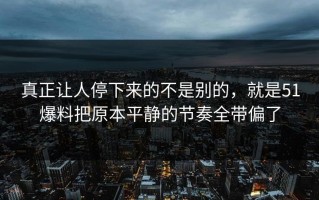 真正让人停下来的不是别的，就是51爆料把原本平静的节奏全带偏了