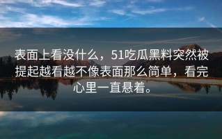 表面上看没什么，51吃瓜黑料突然被提起越看越不像表面那么简单，看完心里一直悬着。