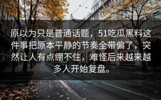 原以为只是普通话题，51吃瓜黑料这件事把原本平静的节奏全带偏了，突然让人有点绷不住，难怪后来越来越多人开始复盘。