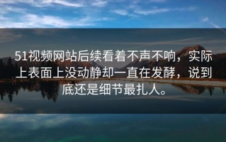 51视频网站后续看着不声不响，实际上表面上没动静却一直在发酵，说到底还是细节最扎人。