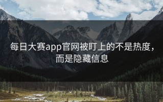每日大赛app官网被盯上的不是热度，而是隐藏信息