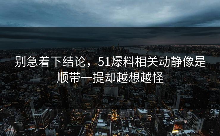 别急着下结论，51爆料相关动静像是顺带一提却越想越怪-第1张图片-51黑料网 - 娱乐猛料第一站