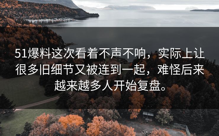 51爆料这次看着不声不响，实际上让很多旧细节又被连到一起，难怪后来越来越多人开始复盘。-第1张图片-51黑料网 - 娱乐猛料第一站