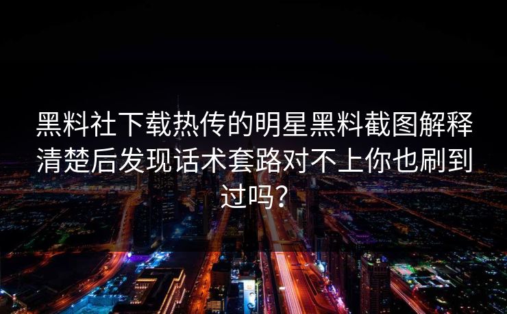 黑料社下载热传的明星黑料截图解释清楚后发现话术套路对不上你也刷到过吗？-第1张图片-51黑料网 - 娱乐猛料第一站