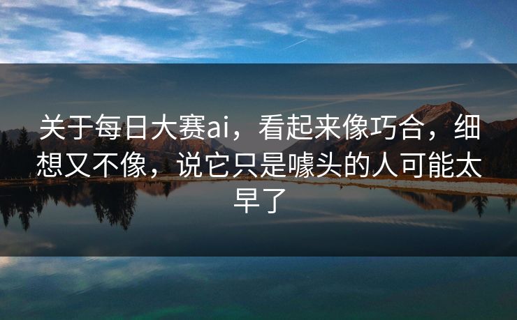 关于每日大赛ai，看起来像巧合，细想又不像，说它只是噱头的人可能太早了-第1张图片-51黑料网 - 娱乐猛料第一站