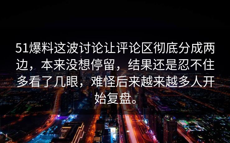 51爆料这波讨论让评论区彻底分成两边，本来没想停留，结果还是忍不住多看了几眼，难怪后来越来越多人开始复盘。-第1张图片-51黑料网 - 娱乐猛料第一站