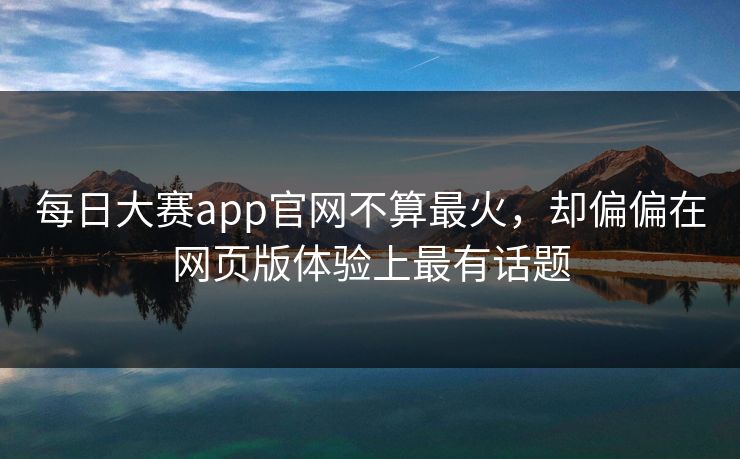 每日大赛app官网不算最火，却偏偏在网页版体验上最有话题-第1张图片-51黑料网 - 娱乐猛料第一站