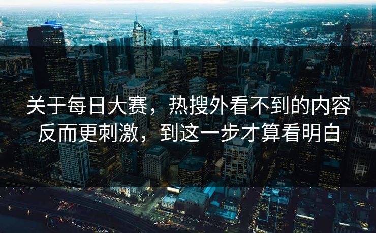 关于每日大赛，热搜外看不到的内容反而更刺激，到这一步才算看明白-第1张图片-51黑料网 - 娱乐猛料第一站
