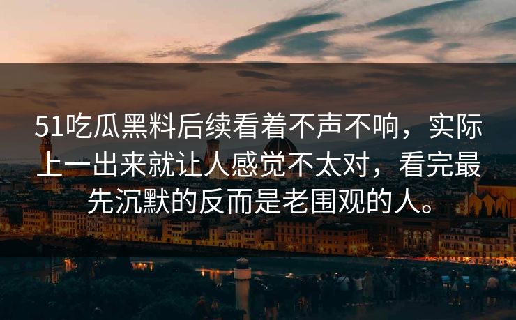 51吃瓜黑料后续看着不声不响，实际上一出来就让人感觉不太对，看完最先沉默的反而是老围观的人。-第1张图片-51黑料网 - 娱乐猛料第一站
