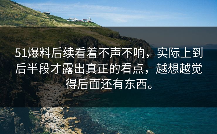 51爆料后续看着不声不响，实际上到后半段才露出真正的看点，越想越觉得后面还有东西。-第1张图片-51黑料网 - 娱乐猛料第一站
