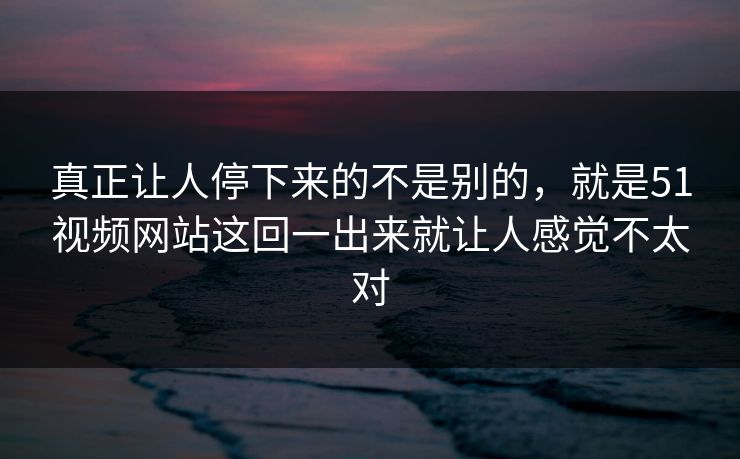 真正让人停下来的不是别的，就是51视频网站这回一出来就让人感觉不太对-第1张图片-51黑料网 - 娱乐猛料第一站