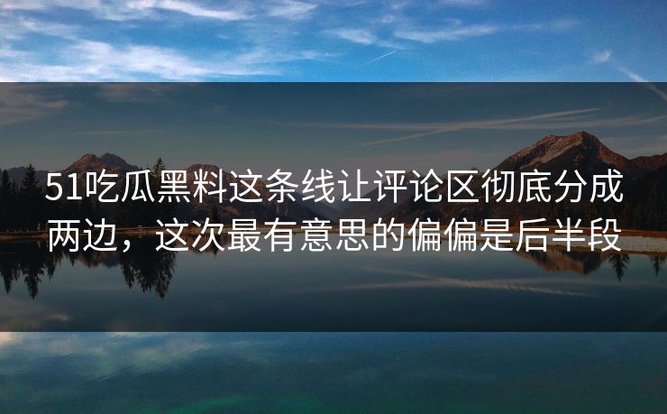 51吃瓜黑料这条线让评论区彻底分成两边，这次最有意思的偏偏是后半段-第1张图片-51黑料网 - 娱乐猛料第一站