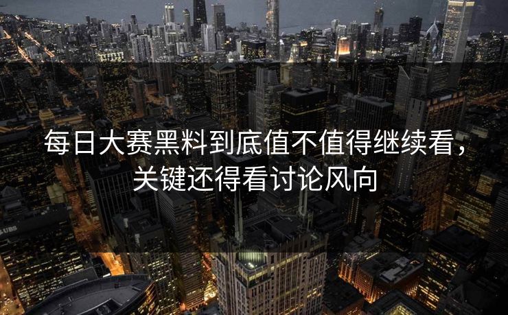 每日大赛黑料到底值不值得继续看，关键还得看讨论风向-第1张图片-51黑料网 - 娱乐猛料第一站