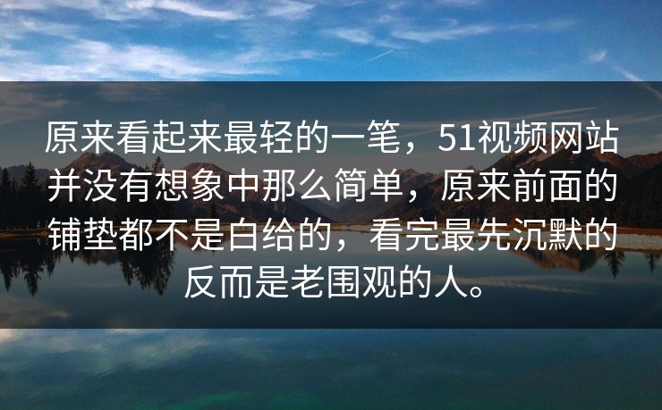 原来看起来最轻的一笔，51视频网站并没有想象中那么简单，原来前面的铺垫都不是白给的，看完最先沉默的反而是老围观的人。-第1张图片-51黑料网 - 娱乐猛料第一站