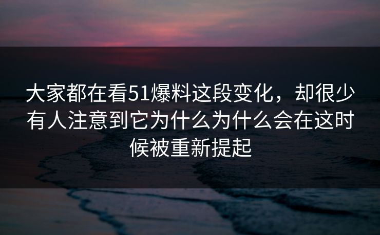 大家都在看51爆料这段变化，却很少有人注意到它为什么为什么会在这时候被重新提起-第1张图片-51黑料网 - 娱乐猛料第一站