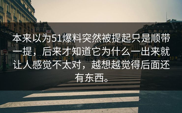 本来以为51爆料突然被提起只是顺带一提，后来才知道它为什么一出来就让人感觉不太对，越想越觉得后面还有东西。-第1张图片-51黑料网 - 娱乐猛料第一站