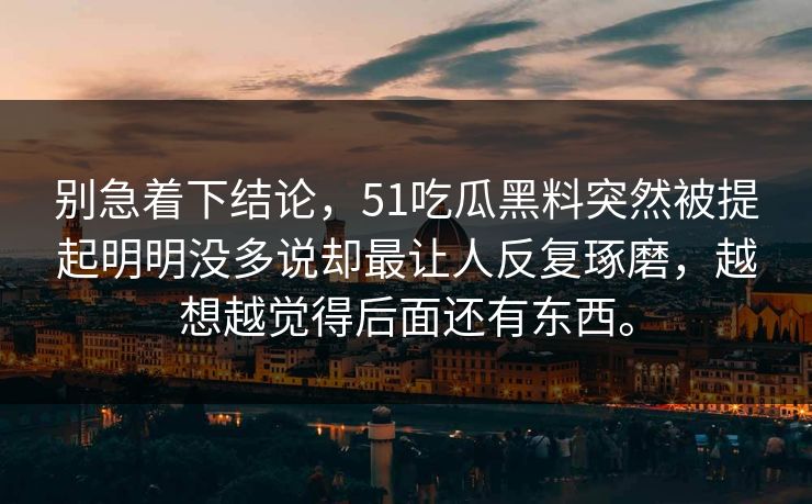 别急着下结论，51吃瓜黑料突然被提起明明没多说却最让人反复琢磨，越想越觉得后面还有东西。-第1张图片-51黑料网 - 娱乐猛料第一站