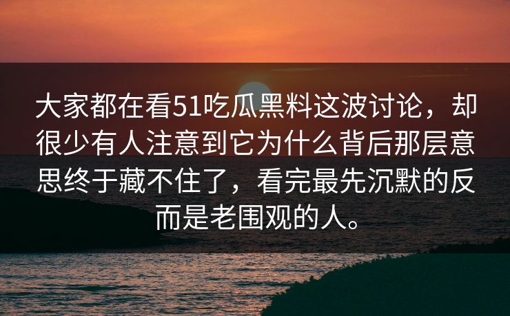大家都在看51吃瓜黑料这波讨论，却很少有人注意到它为什么背后那层意思终于藏不住了，看完最先沉默的反而是老围观的人。-第1张图片-51黑料网 - 娱乐猛料第一站