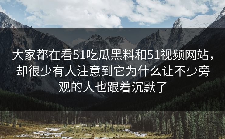 大家都在看51吃瓜黑料和51视频网站，却很少有人注意到它为什么让不少旁观的人也跟着沉默了-第1张图片-51黑料网 - 娱乐猛料第一站