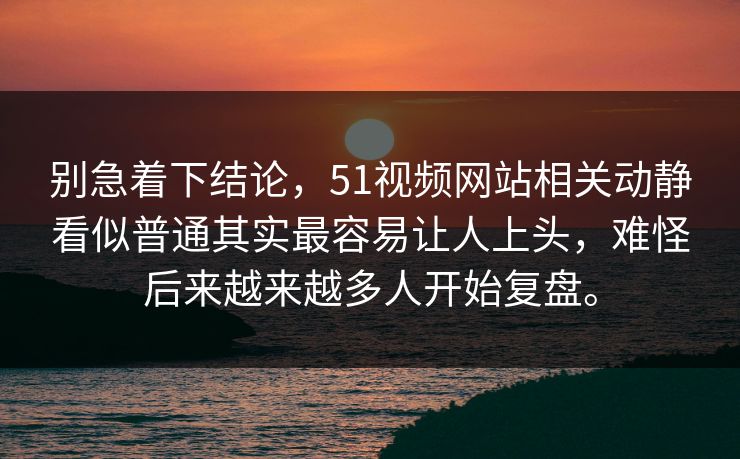 别急着下结论，51视频网站相关动静看似普通其实最容易让人上头，难怪后来越来越多人开始复盘。-第1张图片-51黑料网 - 娱乐猛料第一站