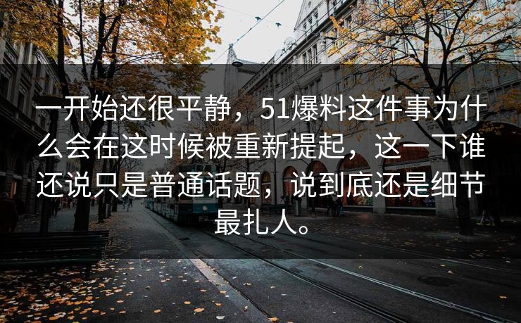 一开始还很平静，51爆料这件事为什么会在这时候被重新提起，这一下谁还说只是普通话题，说到底还是细节最扎人。-第1张图片-51黑料网 - 娱乐猛料第一站