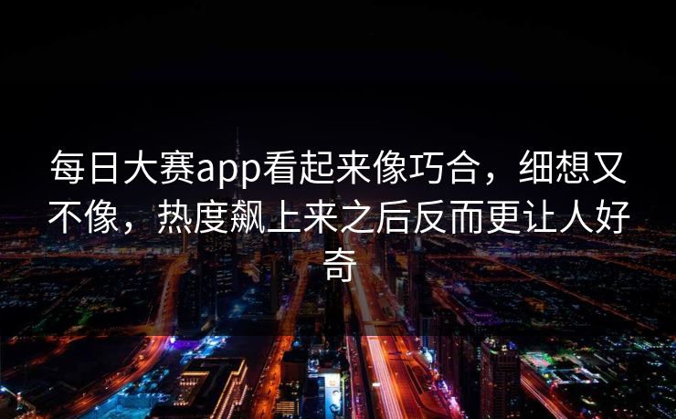 每日大赛app看起来像巧合，细想又不像，热度飙上来之后反而更让人好奇-第1张图片-51黑料网 - 娱乐猛料第一站