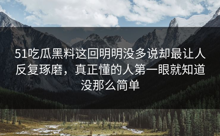 51吃瓜黑料这回明明没多说却最让人反复琢磨，真正懂的人第一眼就知道没那么简单-第1张图片-51黑料网 - 娱乐猛料第一站