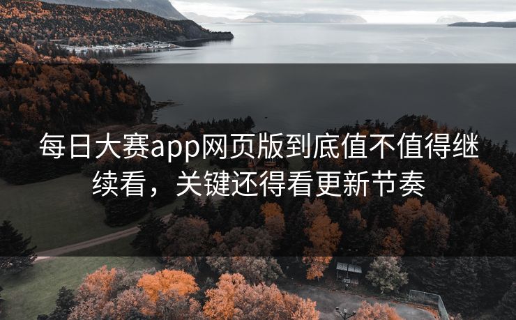 每日大赛app网页版到底值不值得继续看，关键还得看更新节奏-第1张图片-51黑料网 - 娱乐猛料第一站