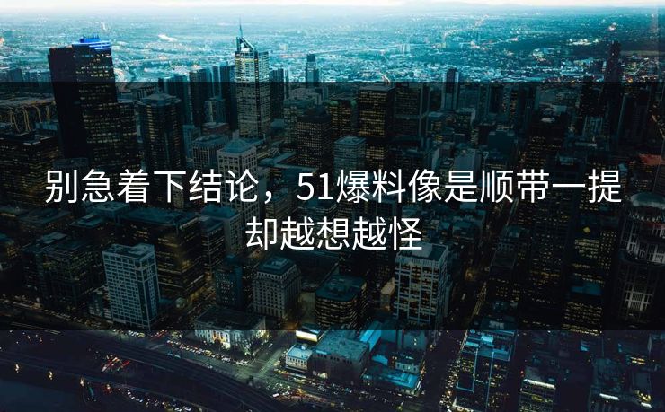 别急着下结论，51爆料像是顺带一提却越想越怪-第1张图片-51黑料网 - 娱乐猛料第一站