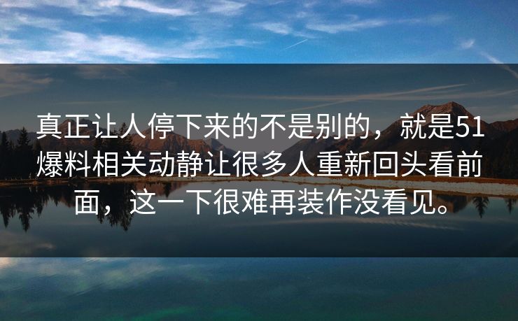 真正让人停下来的不是别的，就是51爆料相关动静让很多人重新回头看前面，这一下很难再装作没看见。-第1张图片-51黑料网 - 娱乐猛料第一站
