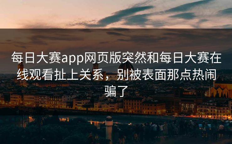 每日大赛app网页版突然和每日大赛在线观看扯上关系，别被表面那点热闹骗了-第1张图片-51黑料网 - 娱乐猛料第一站