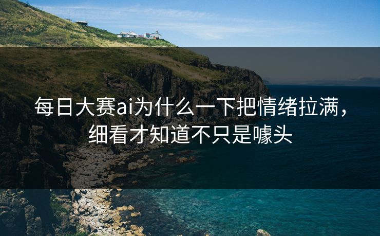 每日大赛ai为什么一下把情绪拉满，细看才知道不只是噱头-第1张图片-51黑料网 - 娱乐猛料第一站