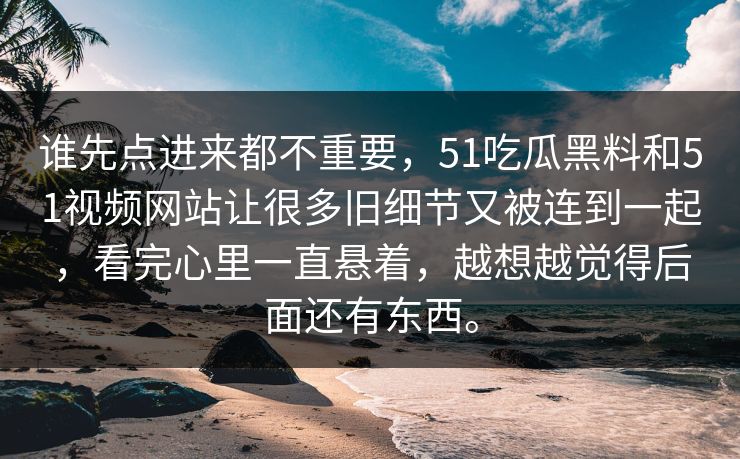 谁先点进来都不重要，51吃瓜黑料和51视频网站让很多旧细节又被连到一起，看完心里一直悬着，越想越觉得后面还有东西。-第1张图片-51黑料网 - 娱乐猛料第一站