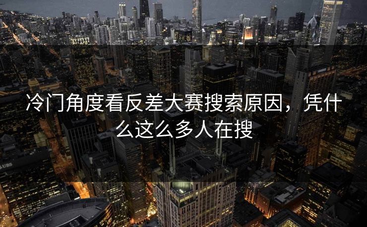 冷门角度看反差大赛搜索原因，凭什么这么多人在搜-第1张图片-51黑料网 - 娱乐猛料第一站