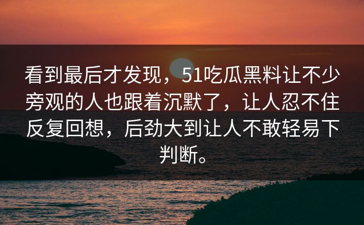 看到最后才发现，51吃瓜黑料让不少旁观的人也跟着沉默了，让人忍不住反复回想，后劲大到让人不敢轻易下判断。-第1张图片-51黑料网 - 娱乐猛料第一站