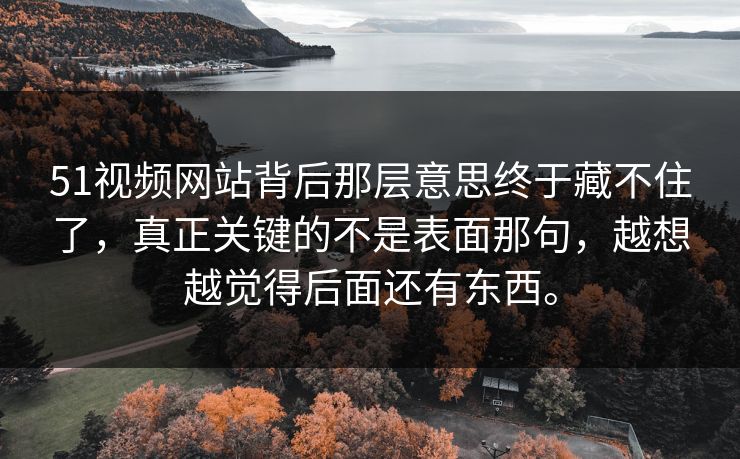 51视频网站背后那层意思终于藏不住了，真正关键的不是表面那句，越想越觉得后面还有东西。-第1张图片-51黑料网 - 娱乐猛料第一站